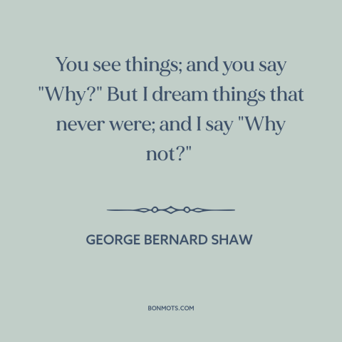 A quote by George Bernard Shaw about thinking outside the box: “You see things; and you say "Why?" But I dream things…”