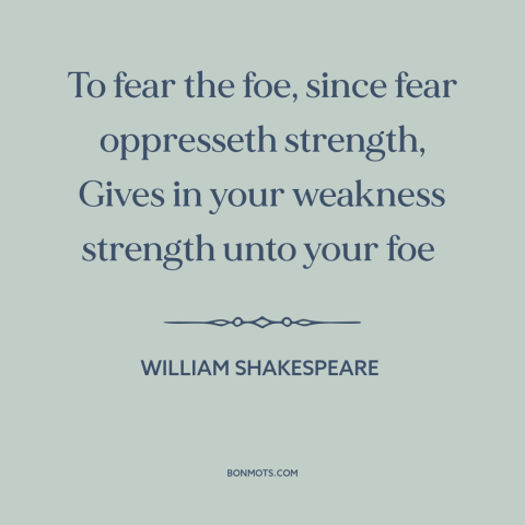 A quote by William Shakespeare about fear of the enemy: “To fear the foe, since fear oppresseth strength, Gives in…”