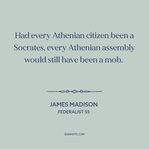 A quote by James Madison about the mob: “Had every Athenian citizen been a Socrates, every Athenian assembly would still…”