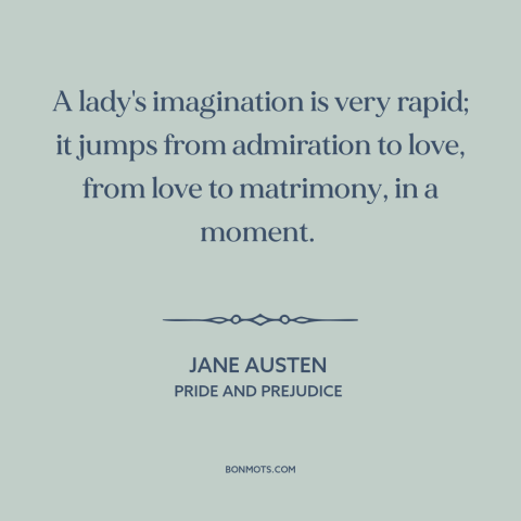 A quote by Jane Austen about falling in love: “A lady's imagination is very rapid; it jumps from admiration to love, from…”