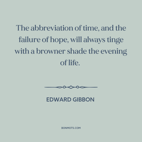 A quote by Edward Gibbon about old age: “The abbreviation of time, and the failure of hope, will always tinge with a…”