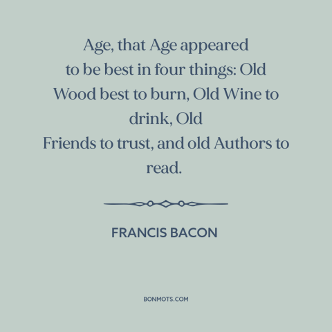 A quote by Francis Bacon about old things: “Age, that Age appeared to be best in four things: Old Wood best to…”