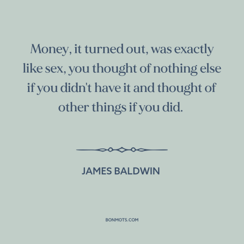 A quote by James Baldwin about money and sex: “Money, it turned out, was exactly like sex, you thought of nothing else if…”