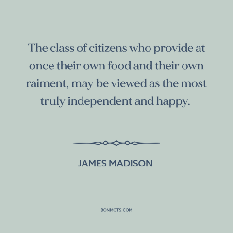 A quote by James Madison about independence: “The class of citizens who provide at once their own food and their own…”