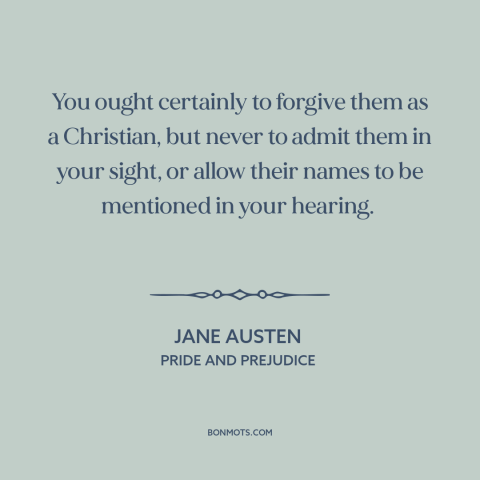 A quote by Jane Austen about forgiveness: “You ought certainly to forgive them as a Christian, but never to admit them…”