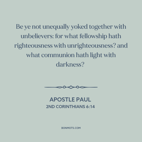 A quote by Apostle Paul about christians and non-christians: “Be ye not unequally yoked together with unbelievers: for…”