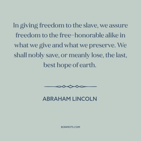 A quote by Abraham Lincoln about slavery: “In giving freedom to the slave, we assure freedom to the free—honorable alike in…”