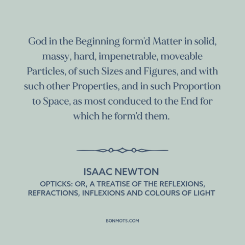 A quote by Isaac Newton about atomism: “God in the Beginning form'd Matter in solid, massy, hard, impenetrable…”