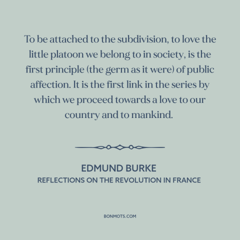 A quote by Edmund Burke about political theory: “To be attached to the subdivision, to love the little platoon we belong to…”