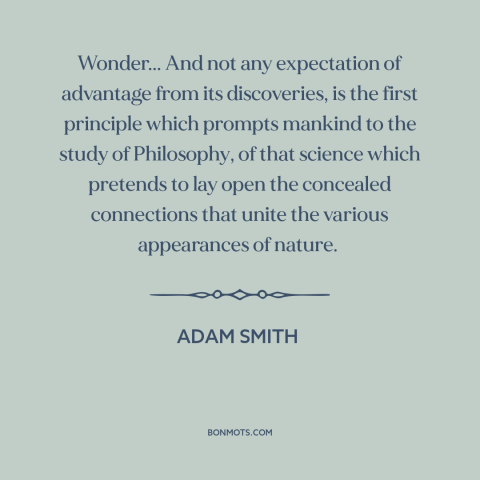 A quote by Adam Smith about wonder: “Wonder... And not any expectation of advantage from its discoveries, is the first…”