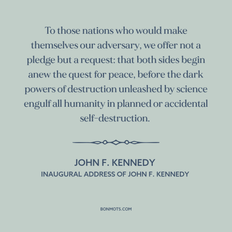 A quote by John F. Kennedy about nuclear weapons: “To those nations who would make themselves our adversary, we offer not…”