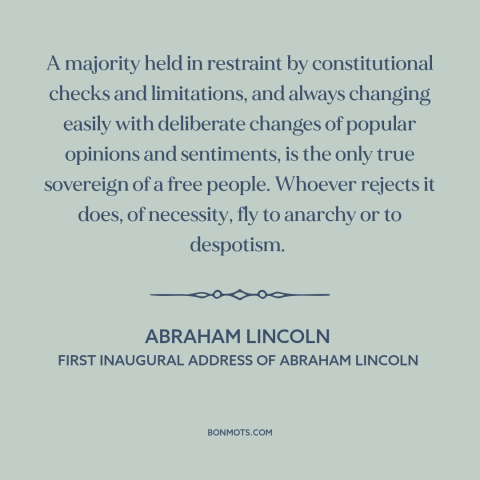 A quote by Abraham Lincoln about majority rule: “A majority held in restraint by constitutional checks and limitations…”