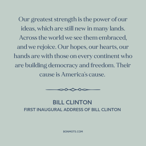 A quote by Bill Clinton about spread of freedom and democracy: “Our greatest strength is the power of our ideas, which are…”