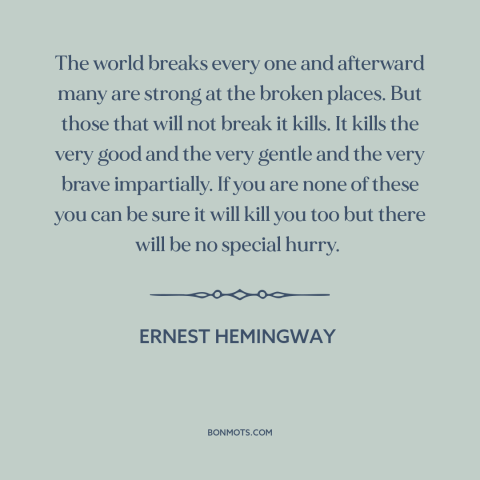 A quote by Ernest Hemingway about suffering: “The world breaks every one and afterward many are strong at the broken…”