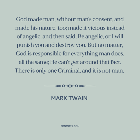 A quote by Mark Twain about god and man: “God made man, without man's consent, and made his nature, too; made it vicious…”