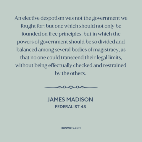 A quote by James Madison about checks and balances: “An elective despotism was not the government we fought for; but…”