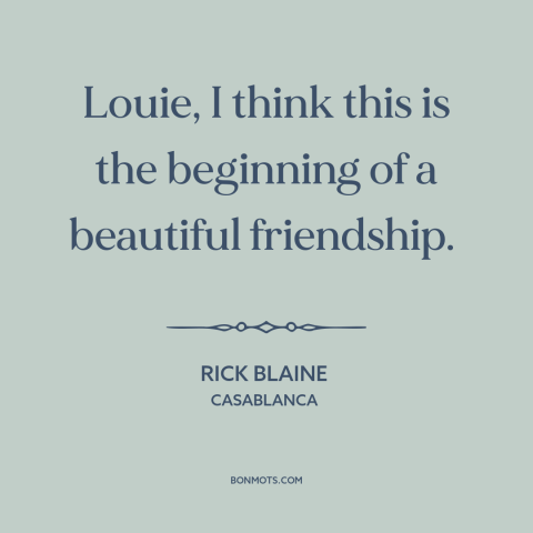 A quote from Casablanca about friendship: “Louie, I think this is the beginning of a beautiful friendship.”