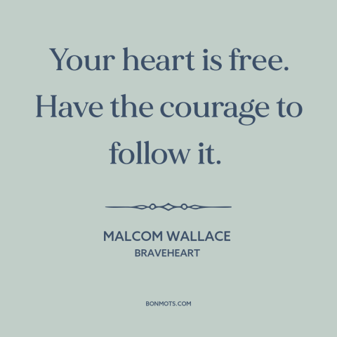 A quote from Braveheart about following your heart: “Your heart is free. Have the courage to follow it.”