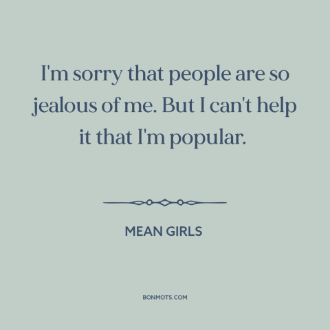 A quote from Mean Girls about haters gonna hate: “I'm sorry that people are so jealous of me. But I can't help it…”