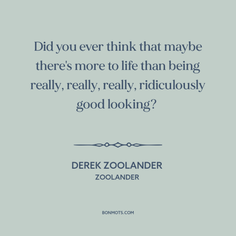 A quote from Zoolander about purpose of life: “Did you ever think that maybe there's more to life than being really…”