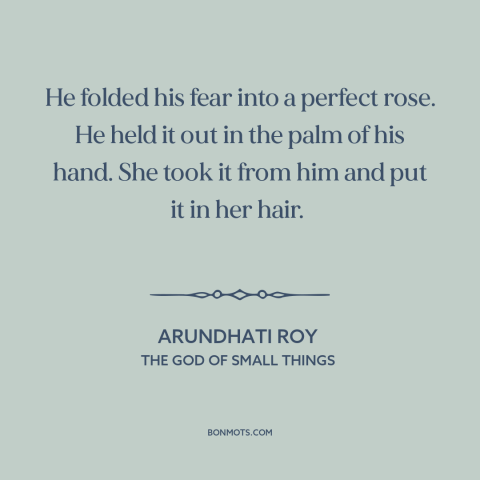 A quote by Arundhati Roy about vulnerability: “He folded his fear into a perfect rose. He held it out in the…”