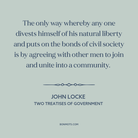 A quote by John Locke about political theory: “The only way whereby any one divests himself of his natural liberty and puts…”