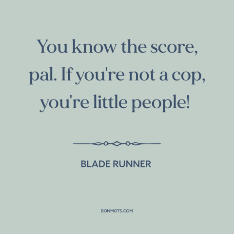 A quote from Blade Runner about police: “You know the score, pal. If you're not a cop, you're little people!”