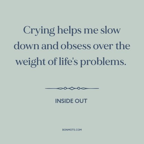 A quote from Inside Out about moping: “Crying helps me slow down and obsess over the weight of life's problems.”