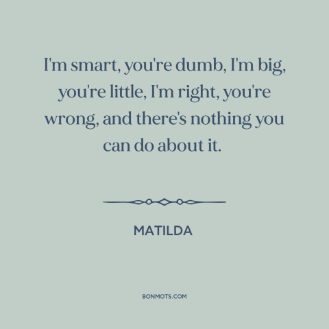 A quote from Matilda about might makes right: “I'm smart, you're dumb, I'm big, you're little, I'm right, you're…”