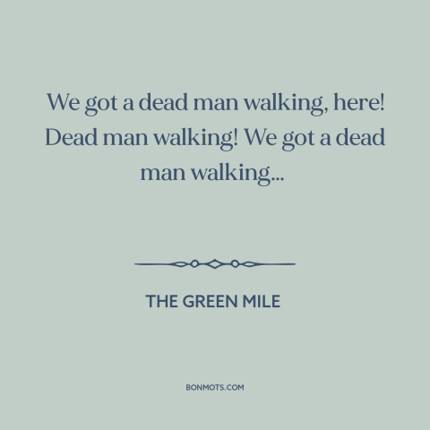 A quote from The Green Mile about inevitability of death: “We got a dead man walking, here! Dead man walking! We got a dead…”