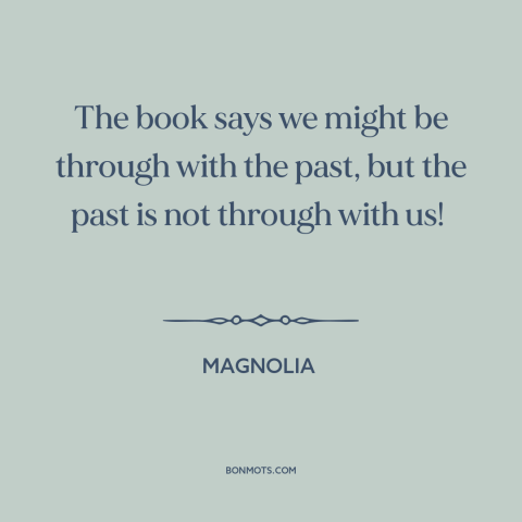 A quote from Magnolia about effects of the past: “The book says we might be through with the past, but the past is…”