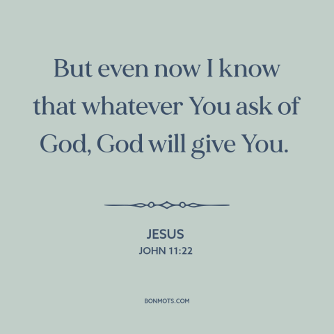 A quote by Jesus about prayer: “But even now I know that whatever You ask of God, God will give You.”