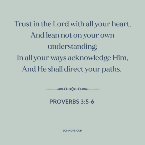 A quote from The Bible about trust in god: “Trust in the Lord with all your heart, And lean not on your own…”