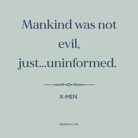 A quote from X-Men about human nature: “Mankind was not evil, just...uninformed.”