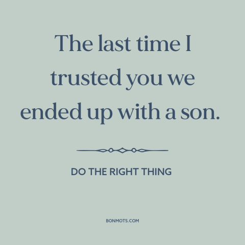 A quote from Do the Right Thing about trusting others: “The last time I trusted you we ended up with a son.”