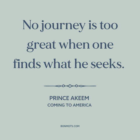 A quote from Coming to America about seeking: “No journey is too great when one finds what he seeks.”