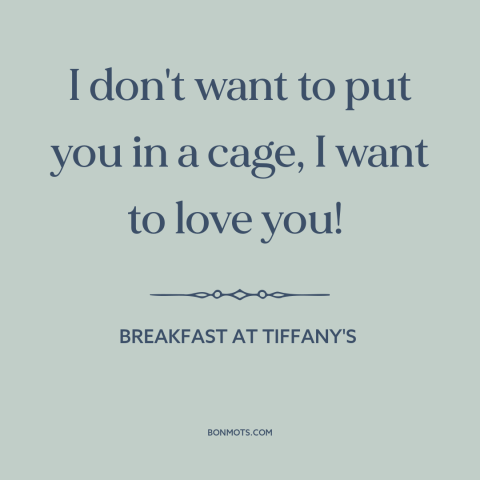 A quote from Breakfast at Tiffany's about freedom in love: “I don't want to put you in a cage, I want to love you!”