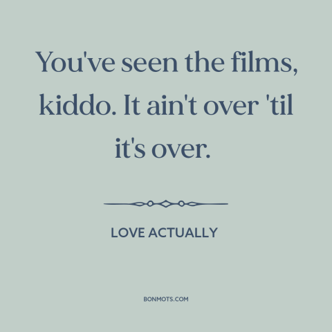 A quote from Love Actually about never giving up: “You've seen the films, kiddo. It ain't over 'til it's over.”