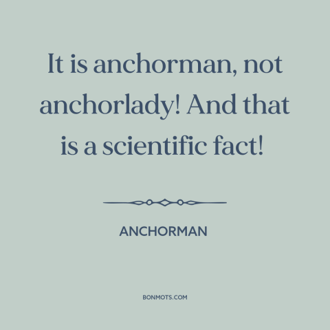 A quote from Anchorman about sexism: “It is anchorman, not anchorlady! And that is a scientific fact!”