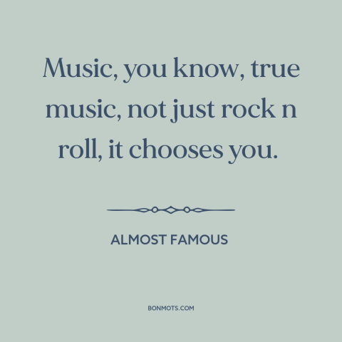 A quote from Almost Famous about power of music: “Music, you know, true music, not just rock n roll, it chooses you.”