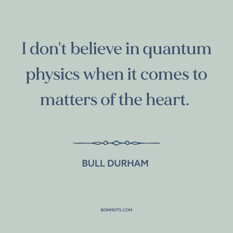 A quote from Bull Durham about love: “I don't believe in quantum physics when it comes to matters of the heart.”