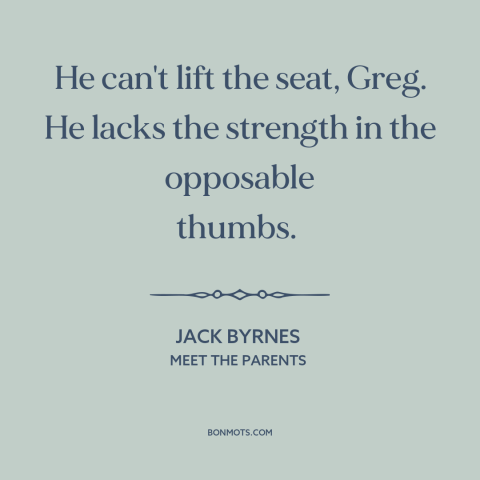 A quote from Meet the Parents about cats: “He can't lift the seat, Greg. He lacks the strength in the opposable thumbs.”