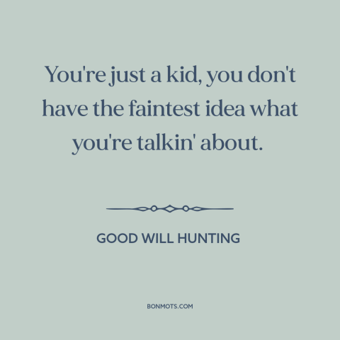 A quote from Good Will Hunting about ignorance: “You're just a kid, you don't have the faintest idea what you're…”