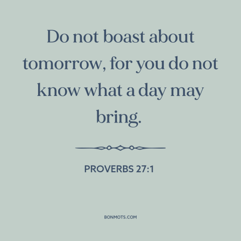 A quote from The Bible about tomorrow: “Do not boast about tomorrow, for you do not know what a day may bring.”