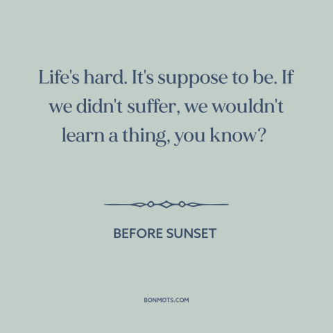 A quote from Before Sunset about learning from suffering: “Life's hard. It's suppose to be. If we didn't suffer, we…”