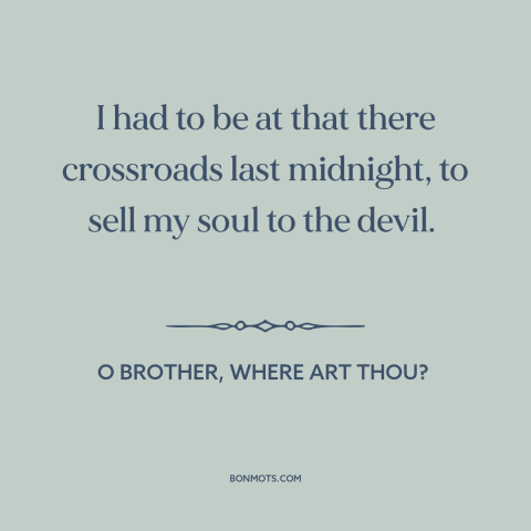 A quote from O Brother, Where Art Thou? about the soul: “I had to be at that there crossroads last midnight, to sell my…”