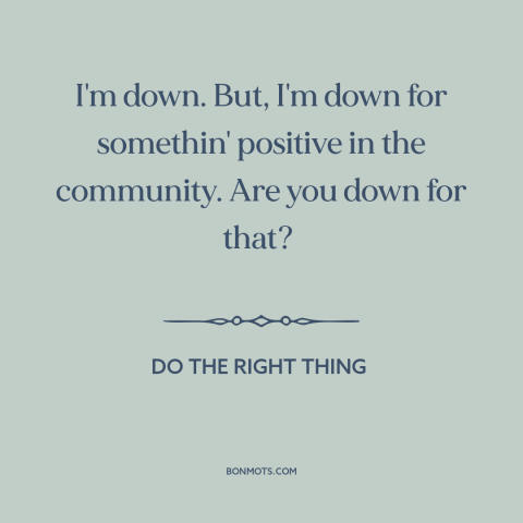 A quote from Do the Right Thing about inner city issues: “I'm down. But, I'm down for somethin' positive in the…”