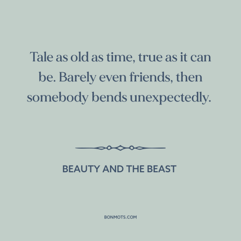 A quote from Beauty and the Beast about falling in love: “Tale as old as time, true as it can be. Barely even friends, then…”