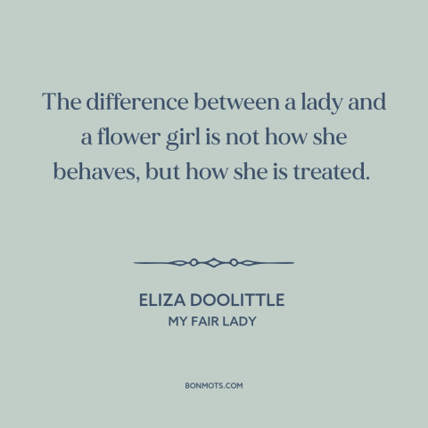 A quote from My Fair Lady about social class: “The difference between a lady and a flower girl is not how she behaves…”