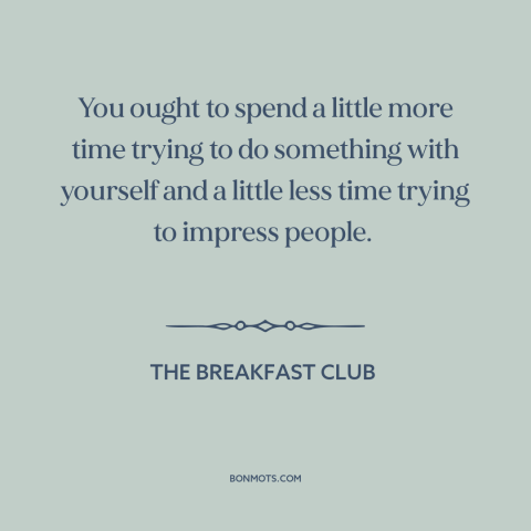 A quote from The Breakfast Club about what other people think: “You ought to spend a little more time trying to…”